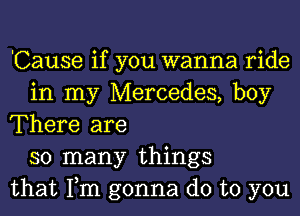 'Cause if you wanna ride
in my Mercedes, boy
There are
so many things
that Tm gonna do to you