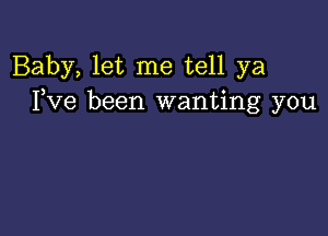 Baby, let me tell ya
Fve been wanting you