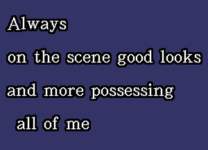 Always

on the scene good looks

and more possessing

all of me