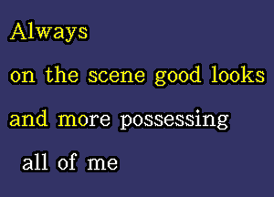 Always

on the scene good looks

and more possessing

all of me