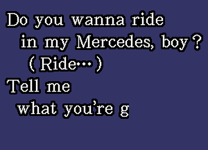 Do you wanna ride
in my Mercedes, boy?
( Ride. )

Tell me
what you,re g