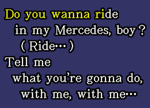 Do you wanna ride
in my Mercedes, boy?
( Ride. )

Tell me

What you re gonna do,
with me, With me-