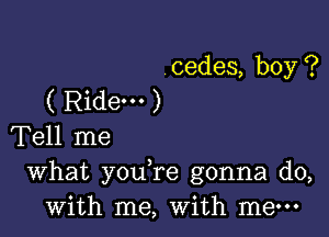 cedes, boy ?
( Ridem )

Tell me
What you re gonna do,
with me, with me-