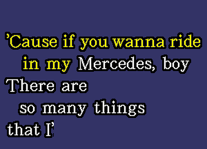 ,Cause if you wanna ride
in my Mercedes, boy

There are
so many things
that F