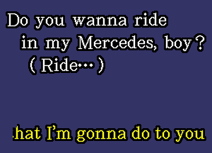 Do you wanna ride
in my Mercedes, boy?
( Ride. )

.hat Fm gonna do to you