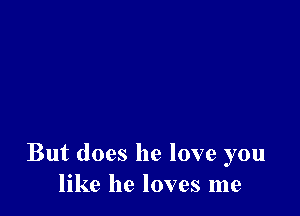 But does he love you
like he loves me