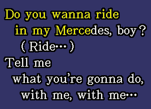 Do you wanna ride
in my Mercedes, boy?
( Ride. )

Tell me

What you re gonna do,
with me, with me-