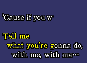 ,Cause if you W

Tell me

What you re gonna do,
with me, with me-