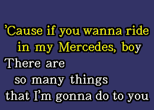 ,Cause if you wanna ride
in my Mercedes, boy
There are
so many things
that Tm gonna do to you