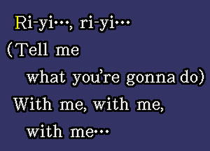 Ri-yim, ri-yim
(Tell me

What you re gonna do)
With me, With me,

with me