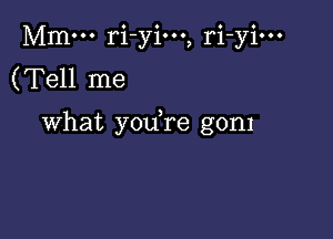 Mm... ri-yio.., ri-yi...
(Tell me

What yodre gom