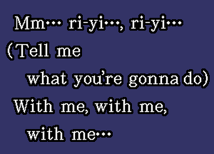 Mm... ri-yio.., ri-yi...
(Tell me

What yodre gonna do)
With me, With me,

with me