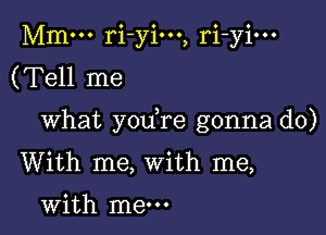 Mm... ri-yio.., ri-yi...
(Tell me

What yodre gonna do)
With me, With me,

with me