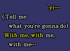 '-yi---
(Tell me

What yodre gonna do)
With me, With me,

with me