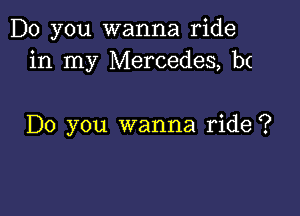 Do you wanna ride
in my Mercedes, bc

Do you wanna ride ?