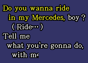 Do you wanna ride
in my Mercedes, boy ?
( Ridem )

Tell me

What you re gonna do,
with mc