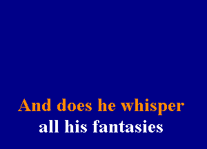 And does he whisper
all his fantasies