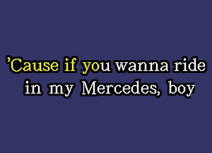 ,Cause if you wanna ride

in my Mercedes, boy