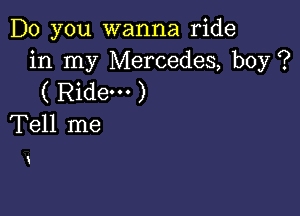 Do you wanna ride
in my Mercedes, boy ?
( Ridem )

Tell me

i