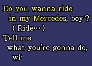 Do you wanna ride
in my Mercedes, boy ?
( Ridem )

Tell me

What you re gonna do,
wi1