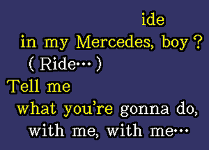 ide
in my Mercedes, boy ?
( Ridem )

Tell me

What you re gonna do,
with me, With me-