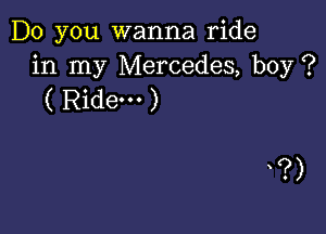 Do you wanna ride
in my Mercedes, boy ?
( Ridem )

?)