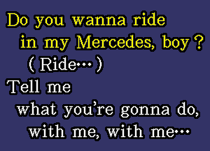 Do you wanna ride
in my Mercedes, boy ?
( Ridem )

Tell me

What you re gonna do,
with me, With me-