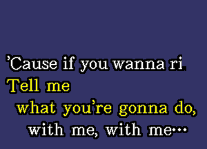 3 o 0
Cause 1f you wanna r1

Tell me
What you re gonna do,
with me, with me