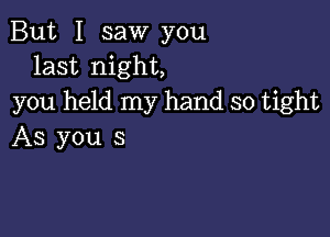 But I saw you
last night,
you held my hand so tight

AS you s