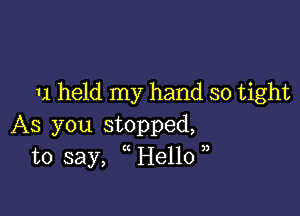 11 held my hand so tight

As you stopped,
to say, He11o