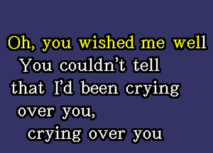 Oh, you wished me well
You couldnbc tell

that I,d been crying
over you,
crying over you