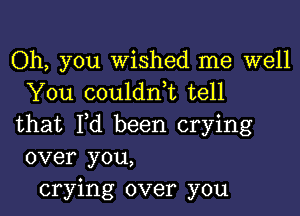 Oh, you wished me well
You couldnbc tell

that I,d been crying
over you,
crying over you