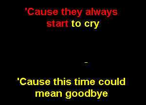 'Cause they always
start to cry

'Cause this time could
mean goodbye