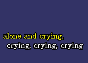 alone and crying,
crying, crying, crying