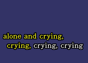 alone and crying,
crying, crying, crying