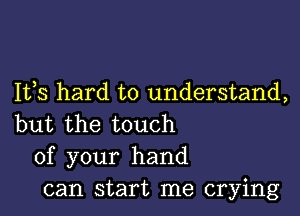 1133 hard to understand,

but the touch
of your hand
can start me crying