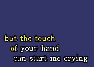 but the touch
of your hand
can start me crying