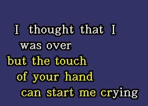 I thought that I
was over

but the touch
of your hand
can start me crying