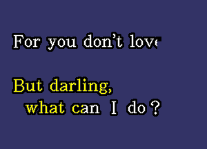 For you don t 10w

But darling,
What can I do ?