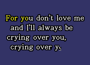 For you don t love me
and 1,11 always be

crying over you,
crying over yg