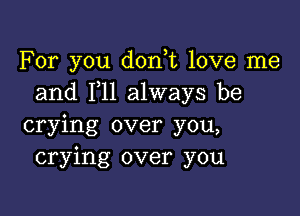 For you don t love me
and 1,11 always be

crying over you,
crying over you