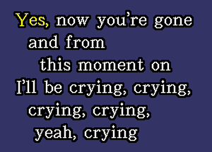 Yes, now youTe gone
and from
this moment on

F11 be crying, crying,
crying, crying,
yeah, crying