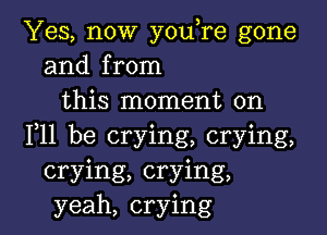 Yes, now youTe gone
and from
this moment on

F11 be crying, crying,
crying, crying,
yeah, crying