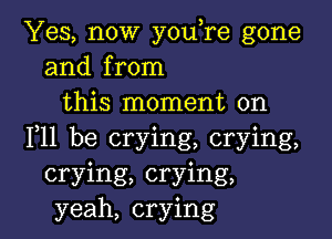 Yes, now youTe gone
and from
this moment on

F11 be crying, crying,
crying, crying,
yeah, crying