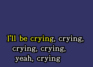 F11 be crying, crying,
crying, crying,
yeah, crying