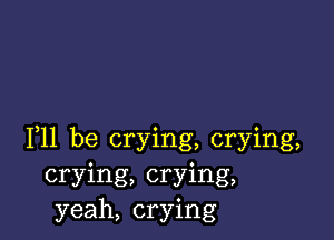 F11 be crying, crying,
crying, crying,
yeah, crying