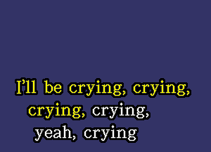 F11 be crying, crying,
crying, crying,
yeah, crying