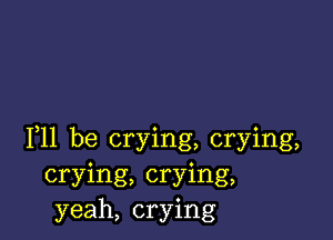 F11 be crying, crying,
crying, crying,
yeah, crying