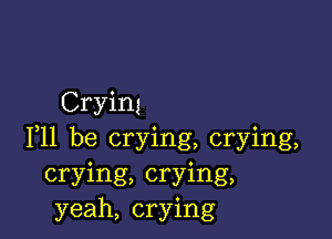 Crying

F11 be crying, crying,
crying, crying,
yeah, crying