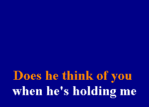 Does he think of you
when he's holding me